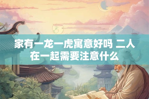 家有一龙一虎寓意好吗 二人在一起需要注意什么