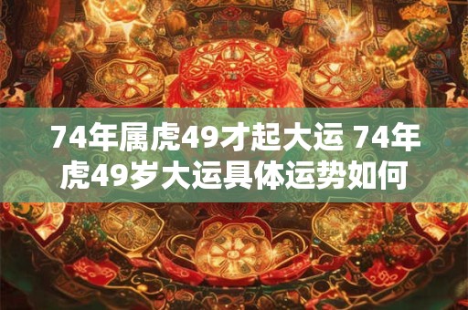 74年属虎49才起大运 74年虎49岁大运具体运势如何