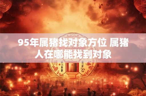 详细阅读:95年属猪找对象方位 属猪人在哪能找到对象 95年属猪找对象方位 属猪人在哪能找到对象