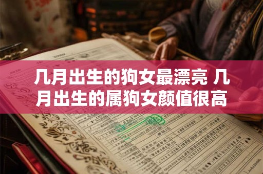 几月出生的狗女最漂亮 几月出生的属狗女颜值很高