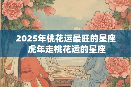 2025年桃花运最旺的星座 虎年走桃花运的星座