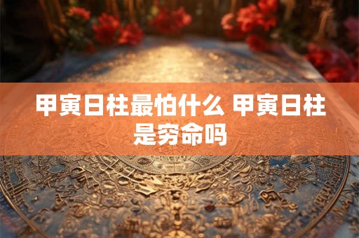 甲寅日柱最怕什么 甲寅日柱是穷命吗