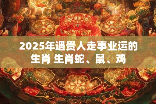 详细阅读:2025年遇贵人走事业运的生肖 生肖蛇、鼠、鸡 2025年遇贵人走事业运的生肖 生肖蛇、鼠、鸡