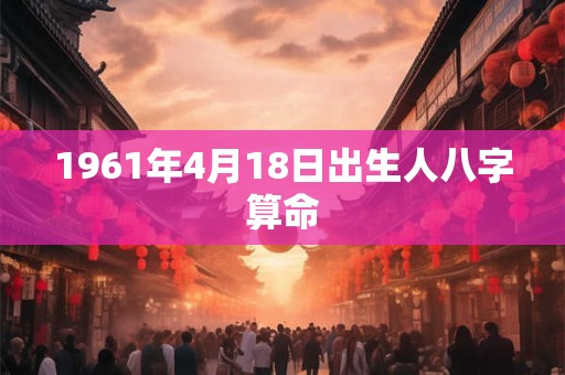 1961年4月18日出生人八字算命
