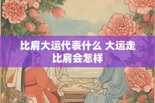 比肩大运代表什么 大运走比肩会怎样
