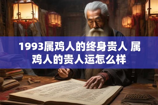 详细阅读:1993属鸡人的终身贵人 属鸡人的贵人运怎么样 1993属鸡人的终身贵人 属鸡人的贵人运怎么样