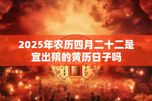 2025年农历四月二十二是宜出殡的黄历日子吗
