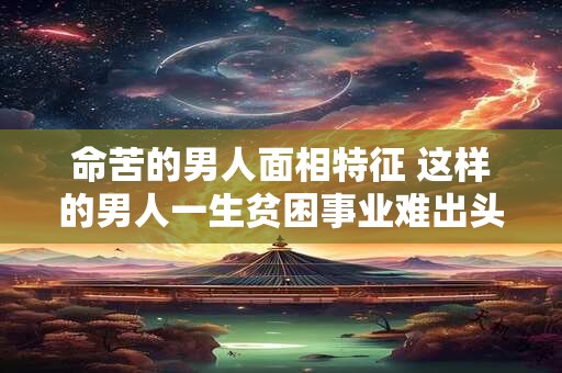 命苦的男人面相特征 这样的男人一生贫困事业难出头
