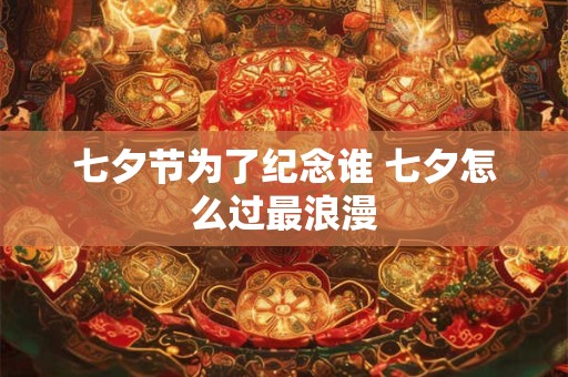 七夕节为了纪念谁 七夕怎么过最浪漫
