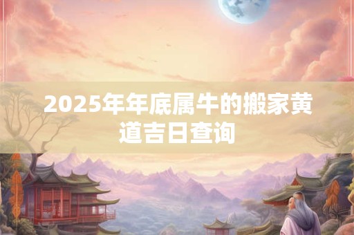 2025年年底属牛的搬家黄道吉日查询
