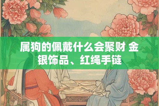 属狗的佩戴什么会聚财 金银饰品、红绳手链 属狗的佩戴什么会聚财 金银饰品、红绳手链