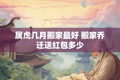 属虎几月搬家最好 搬家乔迁送红包多少