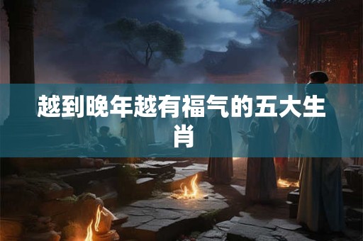 越到晚年越有福气的五大生肖