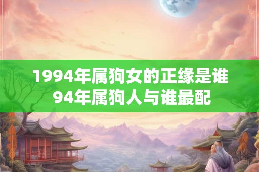 1994年属狗女的正缘是谁 94年属狗人与谁最配
