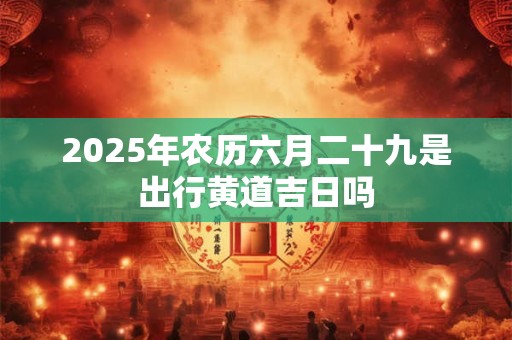 2025年农历六月二十九是出行黄道吉日吗