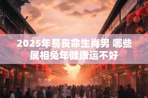 2025年易丧命生肖男 哪些属相兔年健康运不好