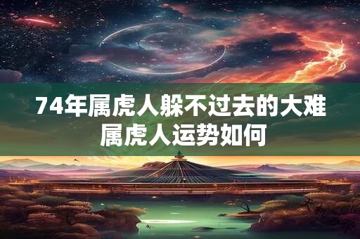 74年属虎人躲不过去的大难 属虎人运势如何