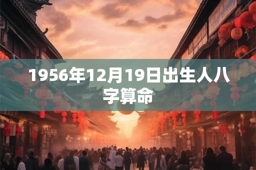 1956年12月19日出生人八字算命