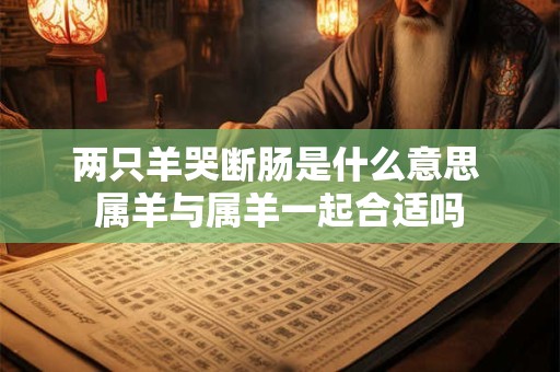 两只羊哭断肠是什么意思 属羊与属羊一起合适吗