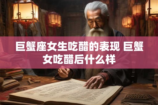 巨蟹座女生吃醋的表现 巨蟹女吃醋后什么样