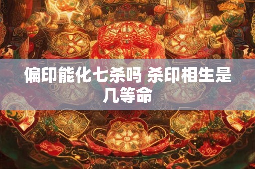 详细阅读:偏印能化七杀吗 杀印相生是几等命 偏印能化七杀吗 杀印相生是几等命