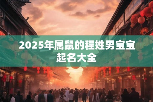 2025年属鼠的程姓男宝宝起名大全