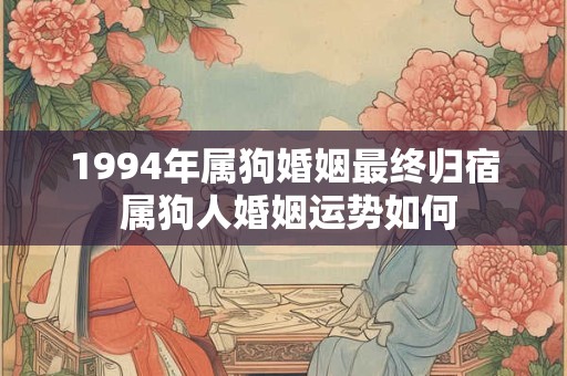 1994年属狗婚姻最终归宿 属狗人婚姻运势如何