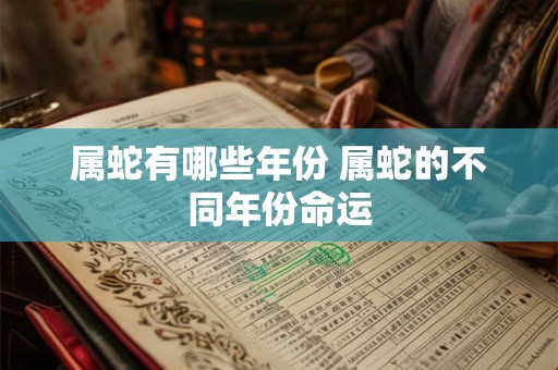 属蛇有哪些年份 属蛇的不同年份命运