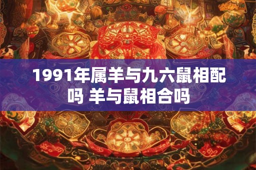 1991年属羊与九六鼠相配吗 羊与鼠相合吗