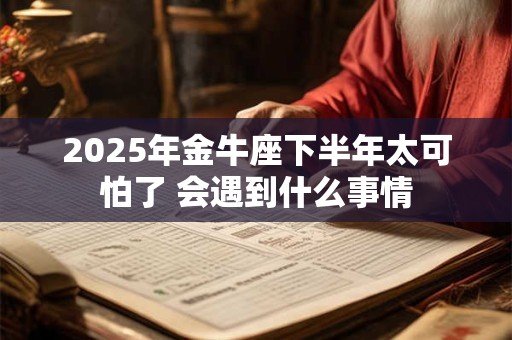 2025年金牛座下半年太可怕了 会遇到什么事情
