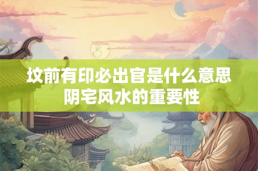 坟前有印必出官是什么意思 阴宅风水的重要性