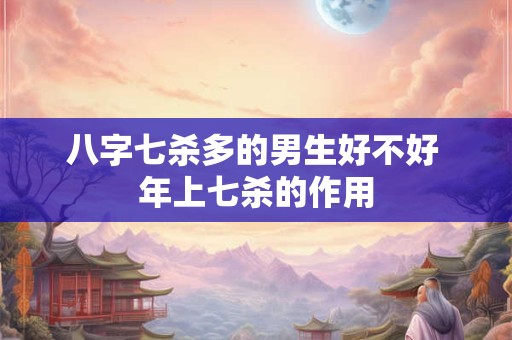 八字七杀多的男生好不好 年上七杀的作用