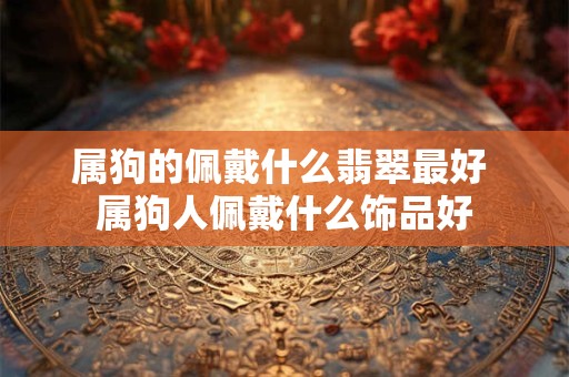 属狗的佩戴什么翡翠最好 属狗人佩戴什么饰品好