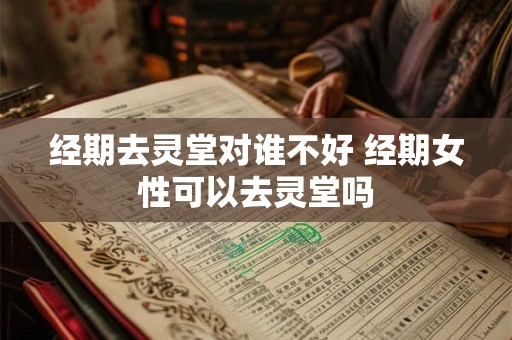 经期去灵堂对谁不好 经期女性可以去灵堂吗
