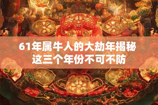 61年属牛人的大劫年揭秘 这三个年份不可不防