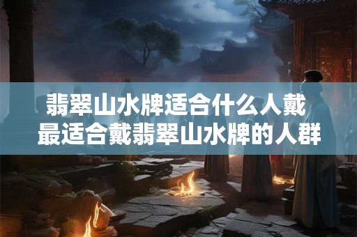 翡翠山水牌适合什么人戴 最适合戴翡翠山水牌的人群