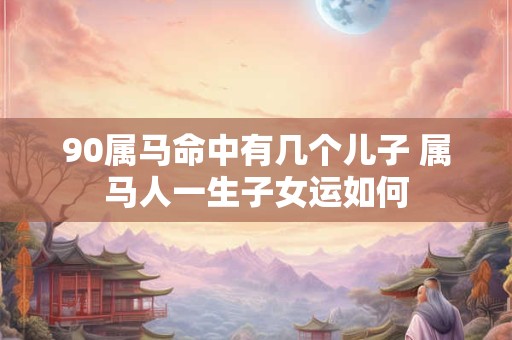90属马命中有几个儿子 属马人一生子女运如何