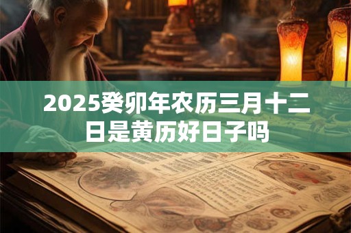 2025癸卯年农历三月十二日是黄历好日子吗