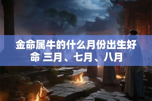 金命属牛的什么月份出生好命 三月、七月、八月