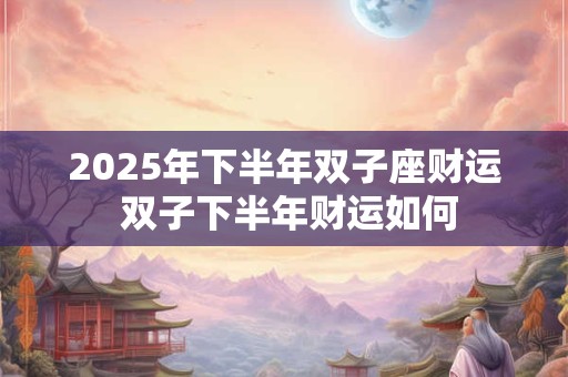 2025年下半年双子座财运 双子下半年财运如何