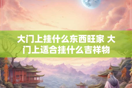 大门上挂什么东西旺家 大门上适合挂什么吉祥物