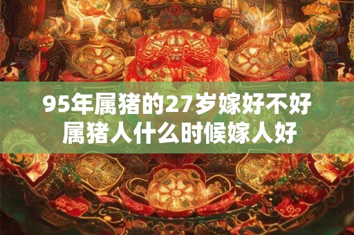 95年属猪的27岁嫁好不好 属猪人什么时候嫁人好