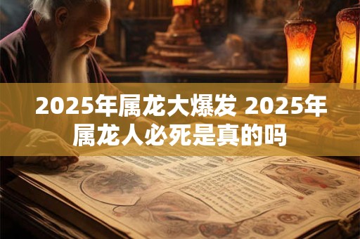 2025年属龙大爆发 2025年属龙人必死是真的吗