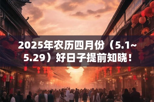 2025年农历四月份（5.1~5.29）好日子提前知晓！