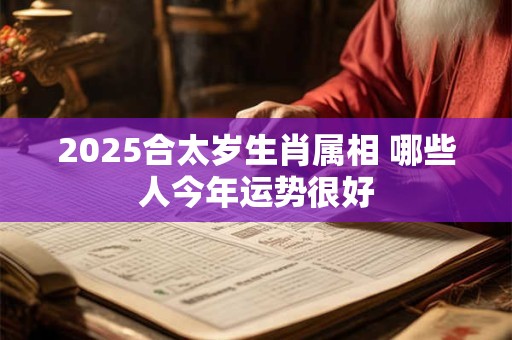 2025合太岁生肖属相 哪些人今年运势很好