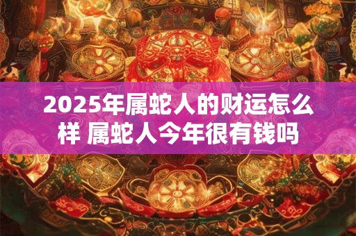 2025年属蛇人的财运怎么样 属蛇人今年很有钱吗