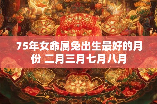 75年女命属兔出生最好的月份 二月三月七月八月