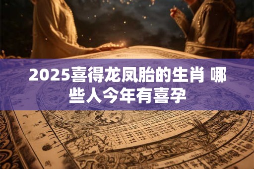 2025喜得龙凤胎的生肖 哪些人今年有喜孕