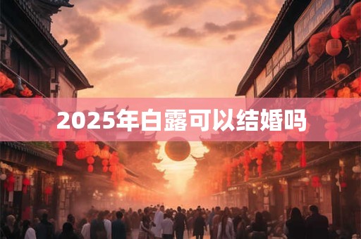 2025年白露可以结婚吗