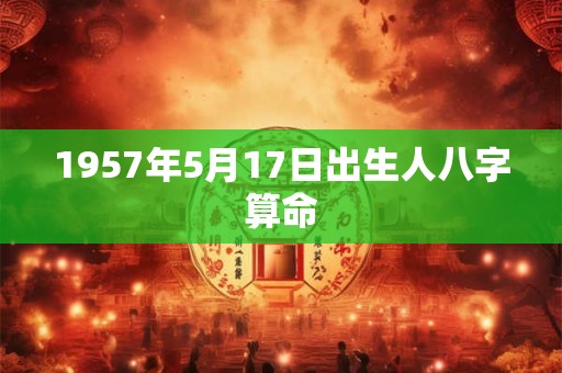 1957年5月17日出生人八字算命